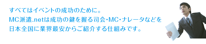 すべてはイベントの成功のために。MC派遣.netは成功の鍵を握る司会・MC・ナレータなどを日本全国に業界最安からご紹介する仕組みです。