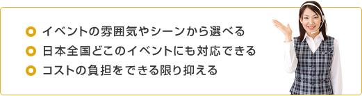 イベントの雰囲気やシーンから選べる日本全国どこのイベントにも対応できるコストの負担をできる限り抑える