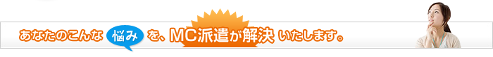 あなたのこんな悩みを、MC派遣が解決いたします。