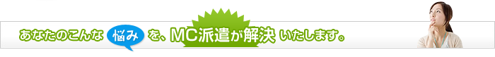 あなたのこんな悩みを、MC派遣が解決いたします。