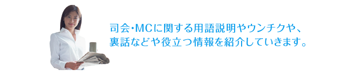 司会・ＭＣに関する用語説明やウンチクや、裏話などや役立つ情報を紹介していきます。