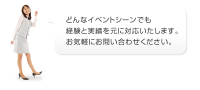 どんなイベントシーンでも経験と実績を元に対応いたします。お気軽にお問い合わせください。