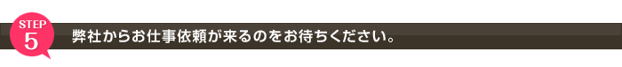 弊社からお仕事依頼が来るのをお待ち下さい。