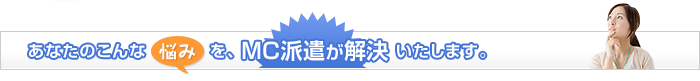 あなたのこんな悩みを、MC派遣が解決いたします。