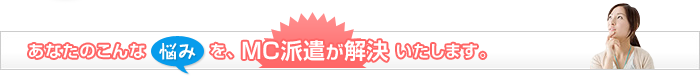 あなたのこんな悩みを、MC派遣が解決いたします。