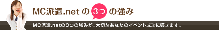 ＭＣ派遣.netの３つの強み ＭＣ派遣.netの3つの強みが、大切なあなたのイベント成功に導きます。